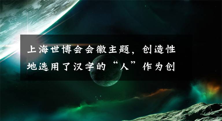 上海世博会会徽主题，创造性地选用了汉字的“人”作为创意点。而吉样物的蓝色则表现了地球、梦想、海洋、未来、科技等元素，符合上海世博会“城市·让生活更美