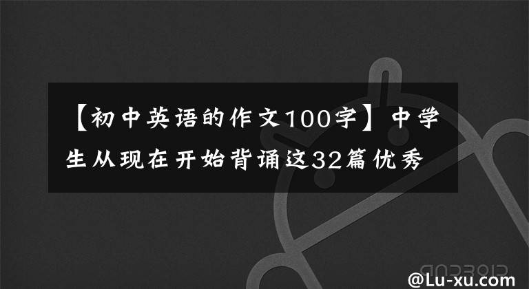 【初中英语的作文100字】中学生从现在开始背诵这32篇优秀的英语范文，考试作文少不了一分。