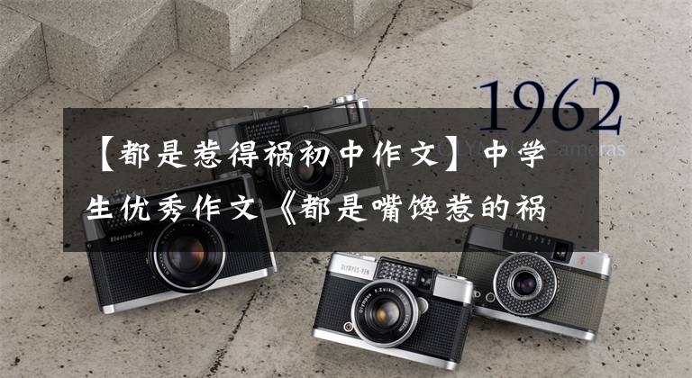 【都是惹得祸初中作文】中学生优秀作文《都是嘴馋惹的祸》