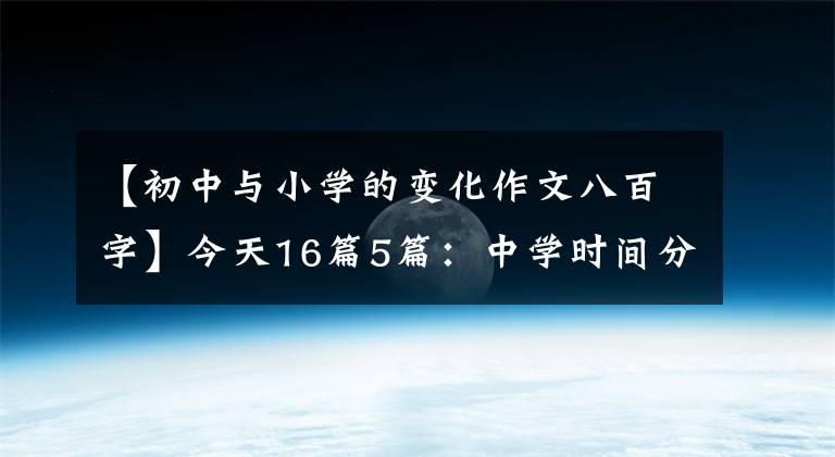 【初中与小学的变化作文八百字】今天16篇5篇：中学时间分享