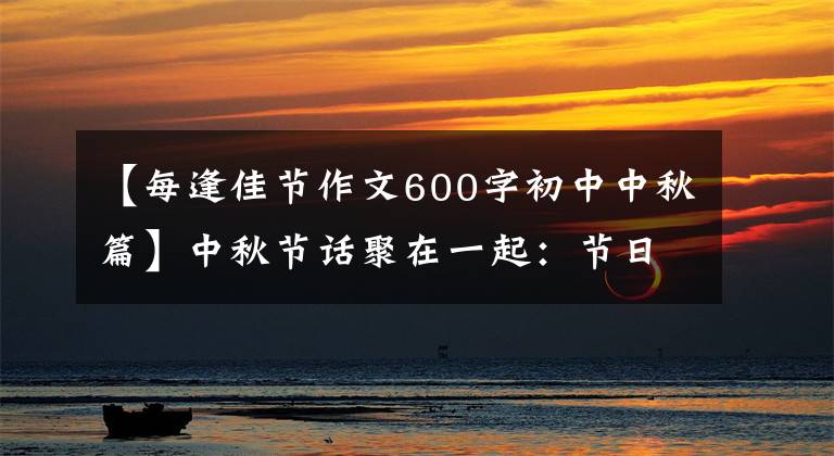 【每逢佳节作文600字初中中秋篇】中秋节话聚在一起：节日可能会迟到，但聚在一起不能缺席