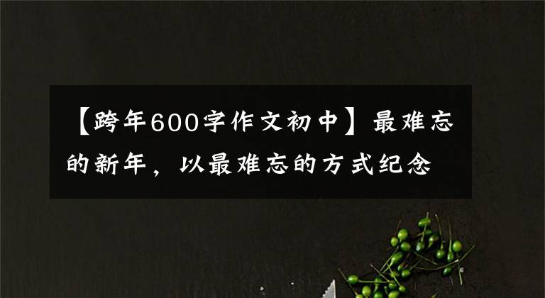 【跨年600字作文初中】最难忘的新年，以最难忘的方式纪念