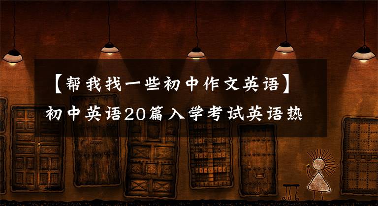 【帮我找一些初中作文英语】初中英语20篇入学考试英语热点类优秀范文，背会后英语作文考试满分。