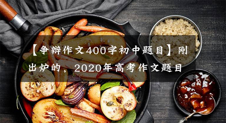 【争辩作文400字初中题目】刚出炉的，2020年高考作文题目来了，你会怎么写？