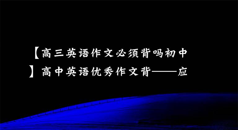 【高三英语作文必须背吗初中】高中英语优秀作文背——应用文1(每两天一篇续写或应用文)