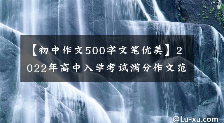 【初中作文500字文笔优美】2022年高中入学考试满分作文范文3篇，篇都很棒