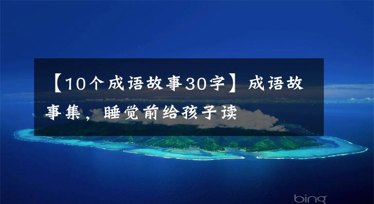 【10个成语故事30字】成语故事集，睡觉前给孩子读