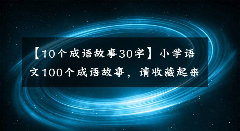 【10个成语故事30字】小学语文100个成语故事，请收藏起来讲给孩子们听！