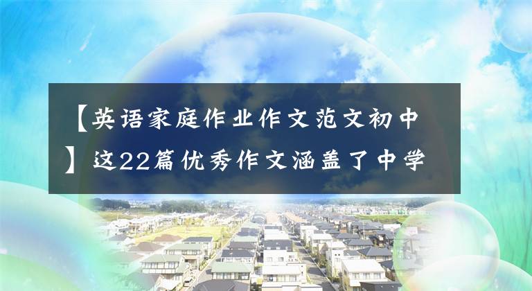 【英语家庭作业作文范文初中】这22篇优秀作文涵盖了中学英语作文的所有话题，暑假在家练习用吧。