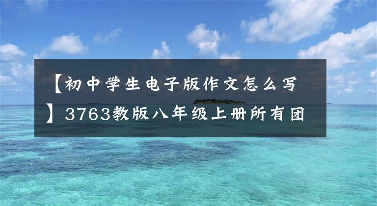 【初中学生电子版作文怎么写】3763教版八年级上册所有团员作文指导满分范文