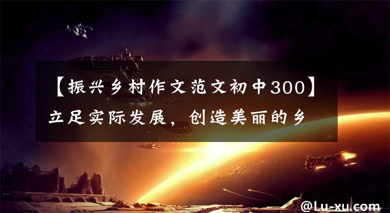 【振兴乡村作文范文初中300】立足实际发展，创造美丽的乡村