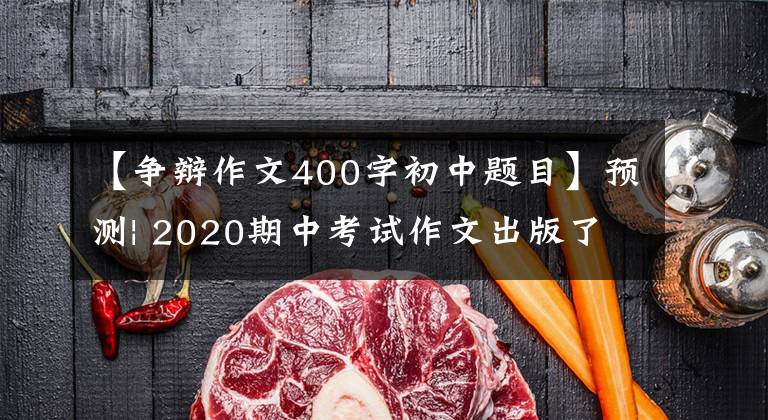 【争辩作文400字初中题目】预测| 2020期中考试作文出版了！附有20个预测题目40篇范文