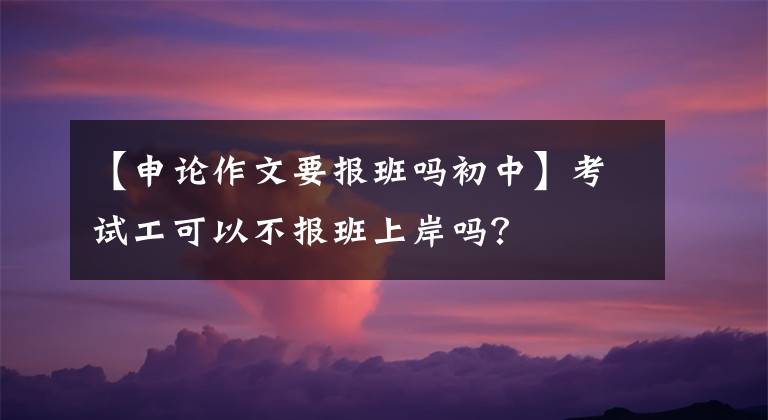 【申论作文要报班吗初中】考试工可以不报班上岸吗？