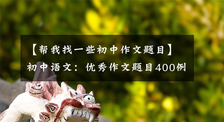 【帮我找一些初中作文题目】初中语文：优秀作文题目400例(模板示范)，儿童作文题分技巧。