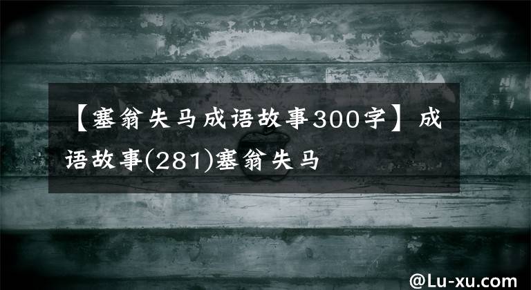 【塞翁失马成语故事300字】成语故事(281)塞翁失马