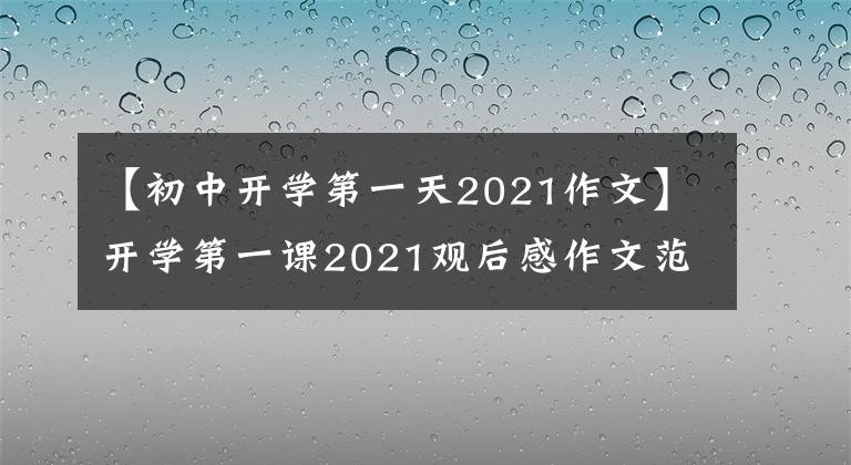 【初中开学第一天2021作文】开学第一课2021观后感作文范文20篇央视开学第一课完整版内容读后感800字作文