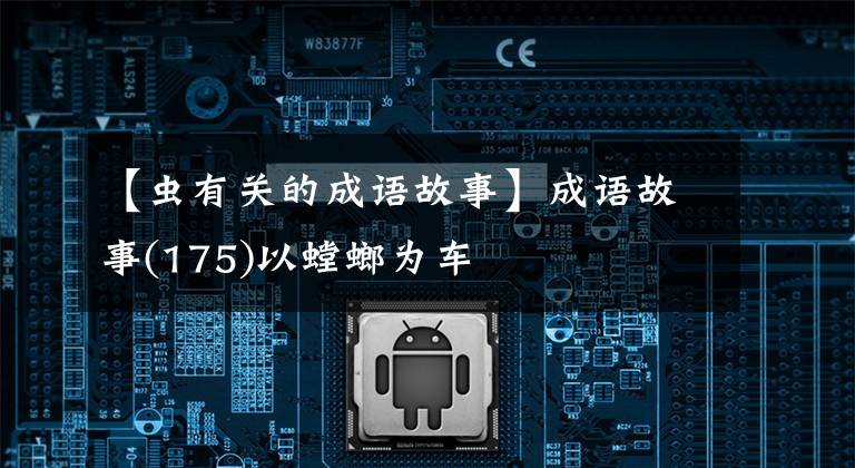 【虫有关的成语故事】成语故事(175)以螳螂为车