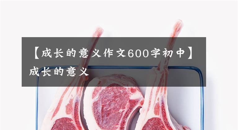 【成长的意义作文600字初中】成长的意义