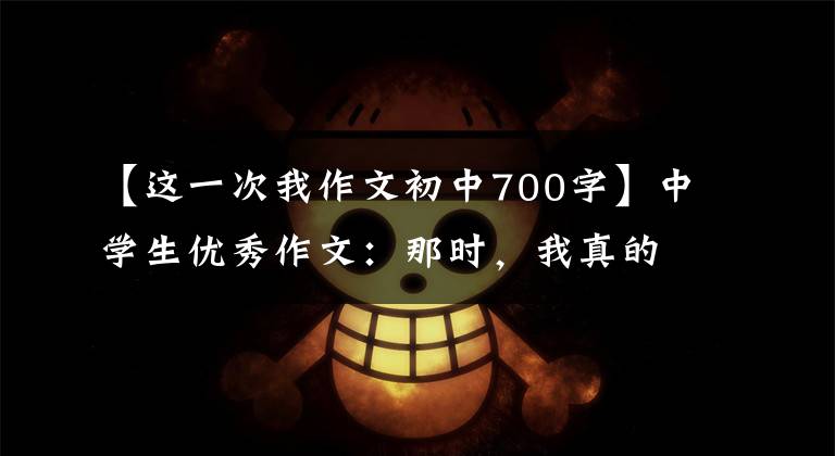 【这一次我作文初中700字】中学生优秀作文：那时，我真的后悔了。