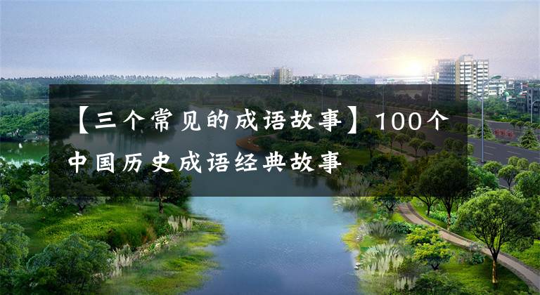 【三个常见的成语故事】100个中国历史成语经典故事