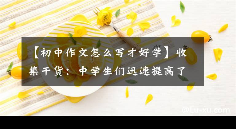 【初中作文怎么写才好学】收集干货：中学生们迅速提高了应试写作能力，但绕不开这三种训练方式。