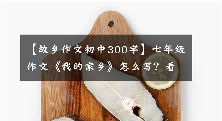 【故乡作文初中300字】七年级作文《我的家乡》怎么写？看语文老师给你写一篇范文