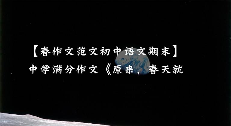 【春作文范文初中语文期末】中学满分作文《原来，春天就在我身边》