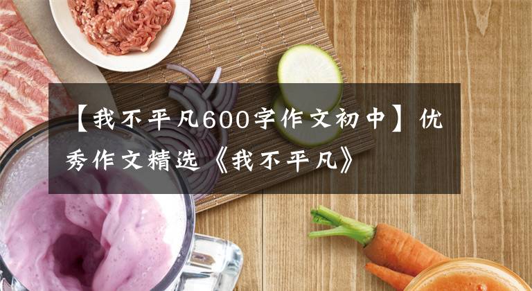 【我不平凡600字作文初中】优秀作文精选《我不平凡》