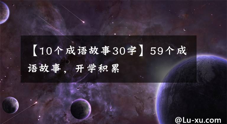 【10个成语故事30字】59个成语故事，开学积累