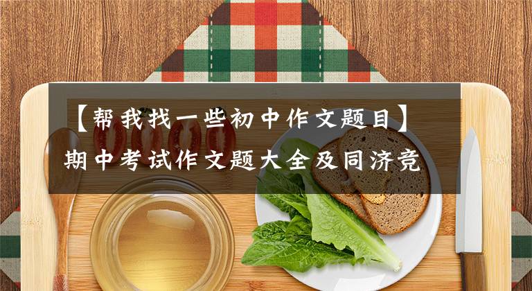 【帮我找一些初中作文题目】期中考试作文题大全及同济竞赛——阿宝老师的《作文经》(2100)