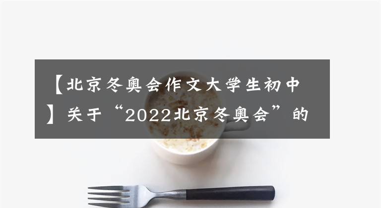 【北京冬奥会作文大学生初中】关于“2022北京冬奥会”的10篇作文范文~学生乐章老师自制版。