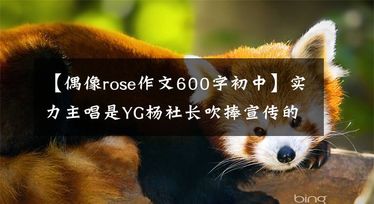 【偶像rose作文600字初中】实力主唱是YG杨社长吹捧宣传的：13946259蜂蜜木主唱罗斯朴彩英的故事