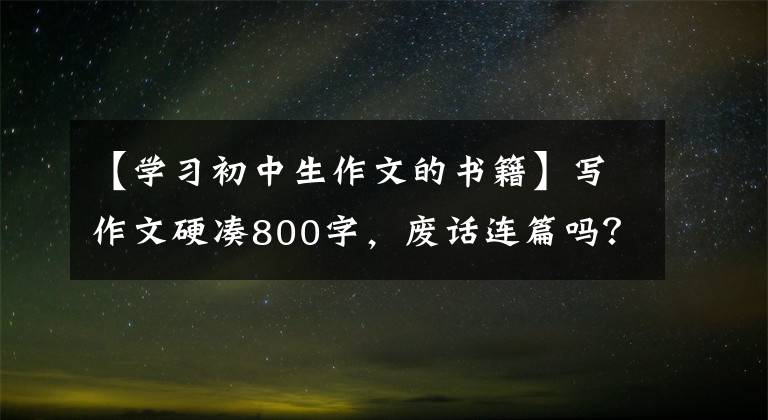 【学习初中生作文的书籍】写作文硬凑800字，废话连篇吗？这本书使孩子们爱上阅读，理解写作