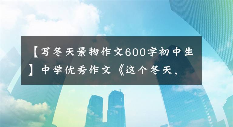 【写冬天景物作文600字初中生】中学优秀作文《这个冬天，让我们一起傲立》心灵勇气，暴风雪