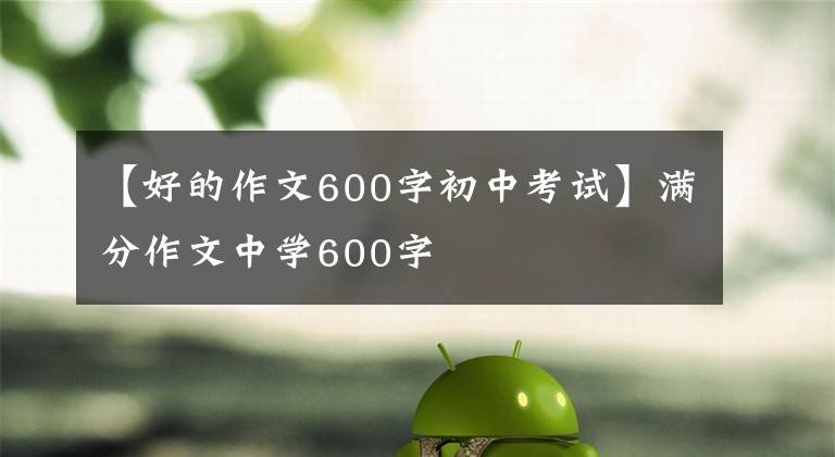 【好的作文600字初中考试】满分作文中学600字