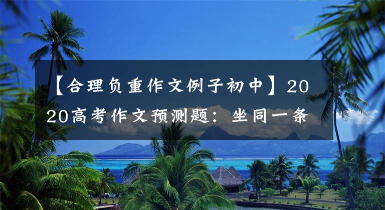 【合理负重作文例子初中】2020高考作文预测题：坐同一条船到远方|人要负重前行