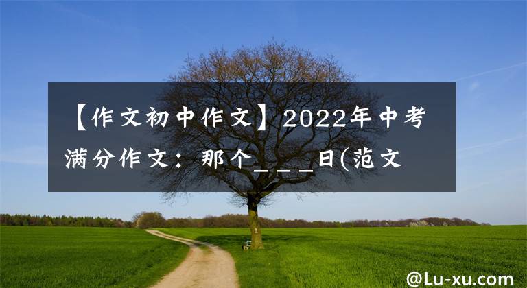 【作文初中作文】2022年中考满分作文：那个_ _ _日(范文4篇)