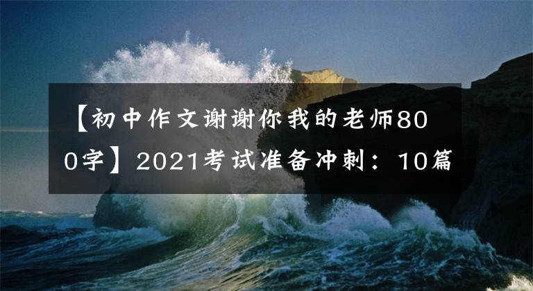 【初中作文谢谢你我的老师800字】2021考试准备冲刺：10篇“感恩老师”主题作文帮助高考