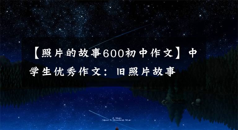 【照片的故事600初中作文】中学生优秀作文：旧照片故事