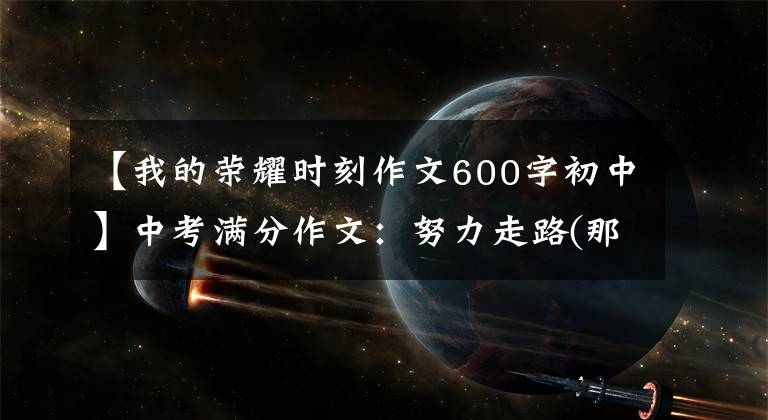 【我的荣耀时刻作文600字初中】中考满分作文：努力走路(那金牌的光辉)