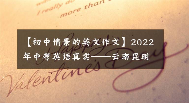 【初中情景的英文作文】2022年中考英语真实——云南昆明