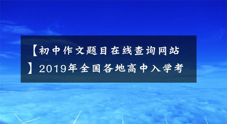 【初中作文题目在线查询网站】2019年全国各地高中入学考试作文题目汇编