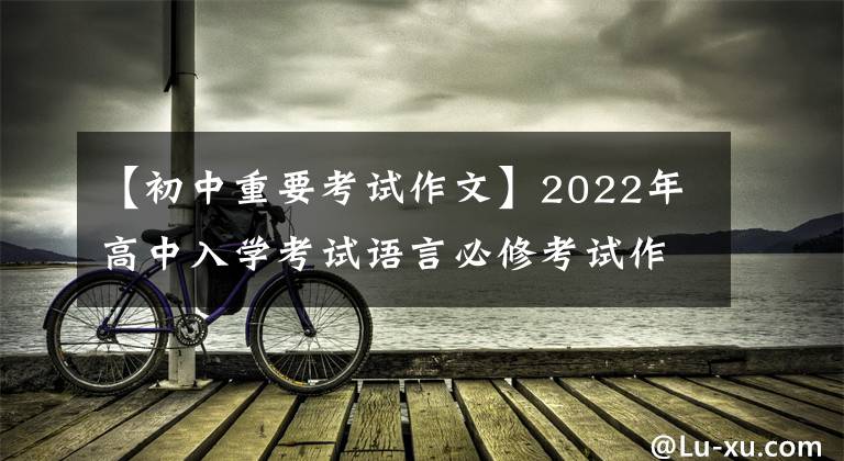 【初中重要考试作文】2022年高中入学考试语言必修考试作文例子摘要(可打印)家长转发给孩子看
