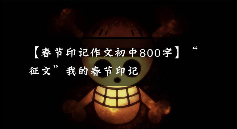 【春节印记作文初中800字】“征文”我的春节印记