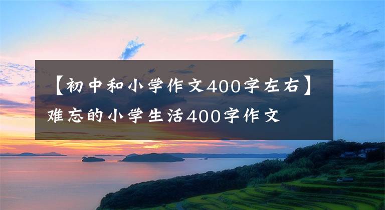 【初中和小学作文400字左右】难忘的小学生活400字作文