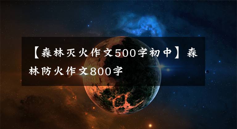 【森林灭火作文500字初中】森林防火作文800字