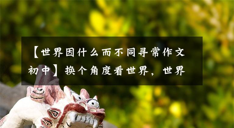 【世界因什么而不同寻常作文初中】换个角度看世界，世界会因为你而不同