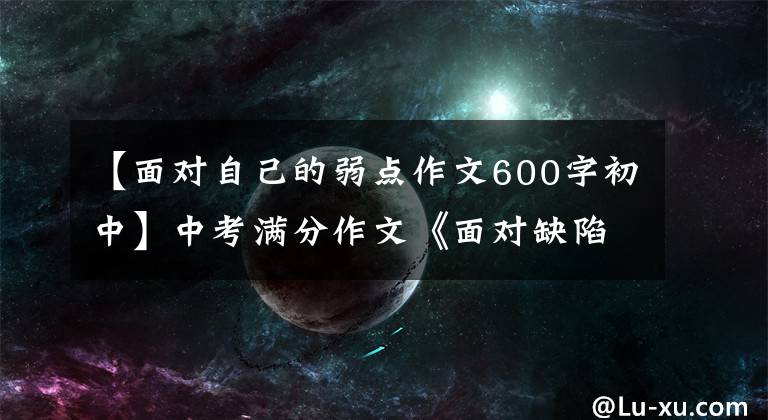 【面对自己的弱点作文600字初中】中考满分作文《面对缺陷》