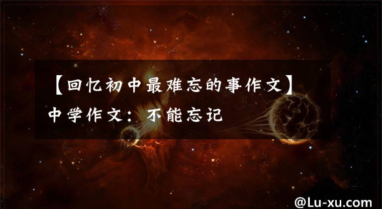 【回忆初中最难忘的事作文】中学作文：不能忘记