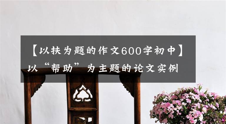 【以扶为题的作文600字初中】以“帮助”为主题的论文实例